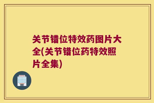 关节错位特效药图片大全(关节错位药特效照片全集)