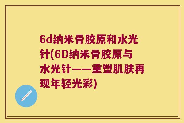 6d纳米骨胶原和水光针(6D纳米骨胶原与水光针——重塑再现年轻光彩) 6d纳米骨胶原和水光针(6D纳米骨胶原与水光针——重塑再现年轻光彩)