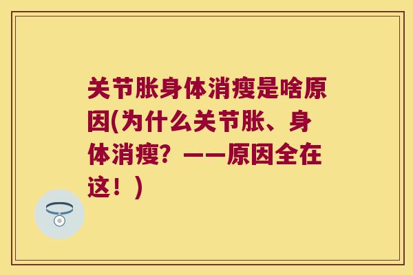 关节胀身体消瘦是啥原因(为什么关节胀、身体消瘦？——原因全在这！)