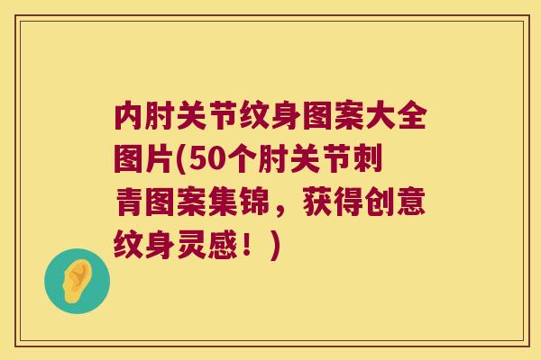 内肘关节纹身图案大全图片(50个肘关节刺青图案集锦,获得创意纹身灵感!) 内肘关节纹身图案大全图片(50个肘关节刺青图案集锦,获得创意纹身灵感!)