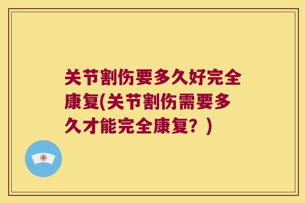 关节割伤要多久好完全康复(关节割伤需要多久才能完全康复?) 关节割伤要多久好完全康复(关节割伤需要多久才能完全康复?)