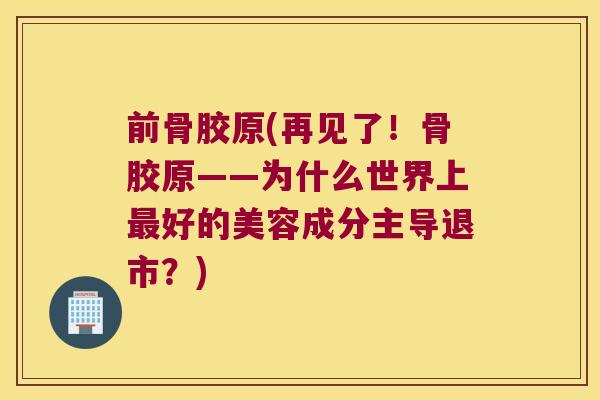 前骨胶原(再见了！骨胶原——为什么世界上好的美容成分主导退市？)