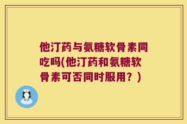 他汀药与氨糖软骨素同吃吗(他汀药和氨糖软骨素可否同时服用?) 他汀药与氨糖软骨素同吃吗(他汀药和氨糖软骨素可否同时服用?)