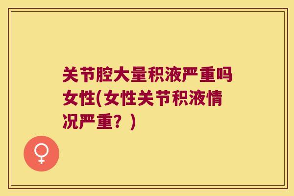 关节腔大量积液严重吗女性(女性关节积液情况严重?) 关节腔大量积液严重吗女性(女性关节积液情况严重?)