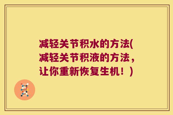 减轻关节积水的方法(减轻关节积液的方法，让你重新恢复生机！)