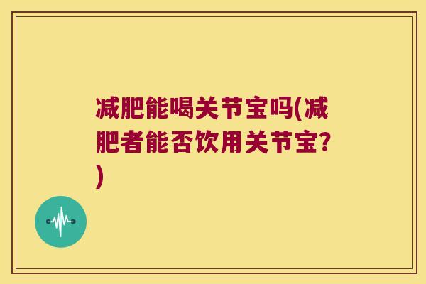 能喝关节宝吗(者能否饮用关节宝？)