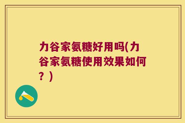 力谷家氨糖好用吗(力谷家氨糖使用效果如何?) 力谷家氨糖好用吗(力谷家氨糖使用效果如何?)
