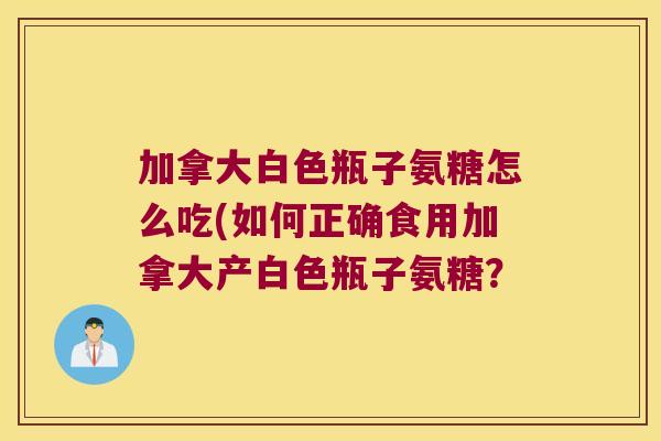 加拿大白色瓶子氨糖怎么吃(如何正确食用加拿大产白色瓶子氨糖？