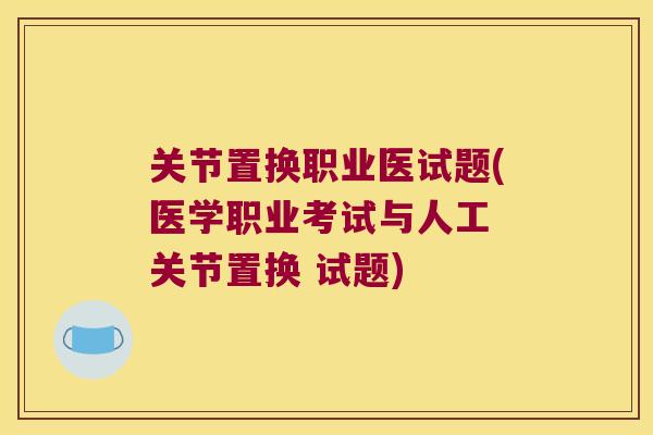关节置换职业医试题(医学职业考试与人工 关节置换 试题)