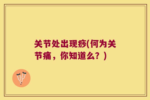 关节处出现痧(何为关节痛,你知道么?) 关节处出现痧(何为关节痛,你知道么?)