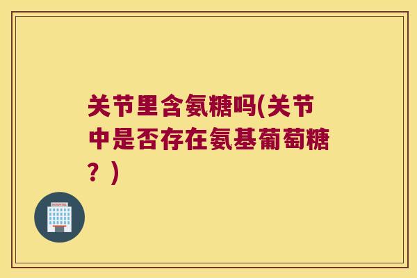 关节里含氨糖吗(关节中是否存在氨基葡萄糖？)