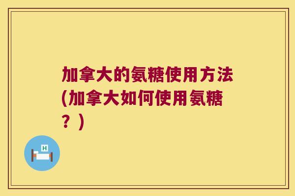 加拿大的氨糖使用方法(加拿大如何使用氨糖?) 加拿大的氨糖使用方法(加拿大如何使用氨糖?)