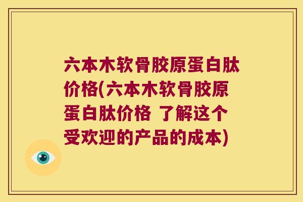 六本木软骨胶原蛋白肽价格(六本木软骨胶原蛋白肽价格 了解这个受欢迎的产品的成本)