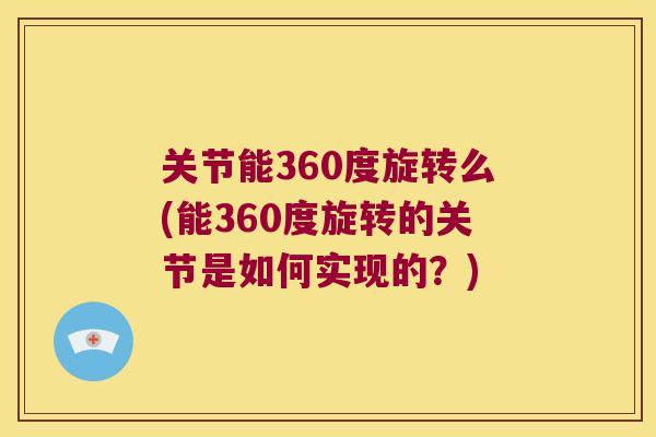 关节能360度旋转么(能360度旋转的关节是如何实现的？)