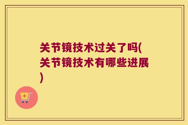 关节镜技术过关了吗(关节镜技术有哪些进展) 关节镜技术过关了吗(关节镜技术有哪些进展)