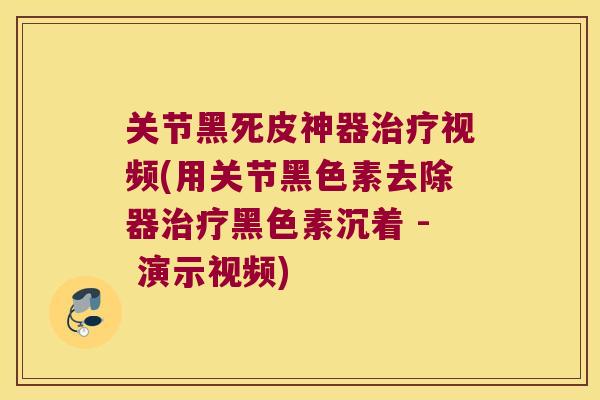 关节黑死皮神器视频(用关节黑色素去除器黑色素沉着 - 演示视频) 关节黑死皮神器视频(用关节黑色素去除器黑色素沉着 - 演示视频)