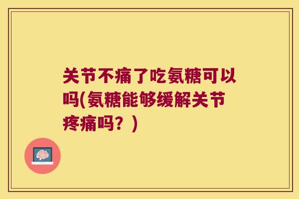 关节不痛了吃氨糖可以吗(氨糖能够缓解关节吗？)