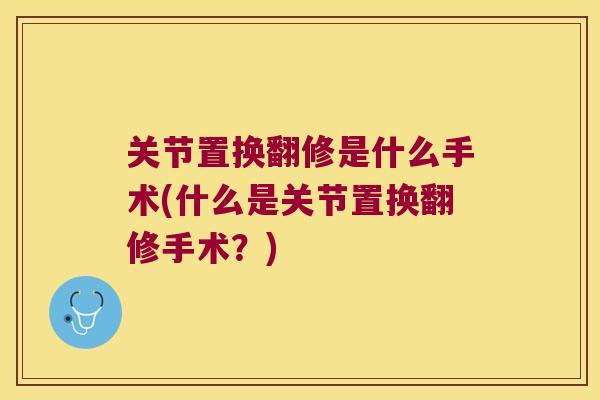 关节置换翻修是什么手术(什么是关节置换翻修手术？)