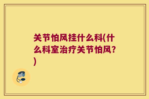 关节怕风挂什么科(什么科室关节怕风?) 关节怕风挂什么科(什么科室关节怕风?)