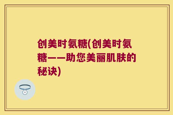 创美时氨糖(创美时氨糖——助您美丽的秘诀) 创美时氨糖(创美时氨糖——助您美丽的秘诀)