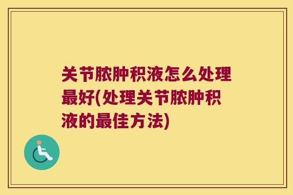关节脓肿积液怎么处理好(处理关节脓肿积液的佳方法) 关节脓肿积液怎么处理好(处理关节脓肿积液的佳方法)