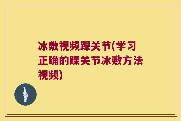 冰敷视频踝关节(学习正确的踝关节冰敷方法视频) 冰敷视频踝关节(学习正确的踝关节冰敷方法视频)
