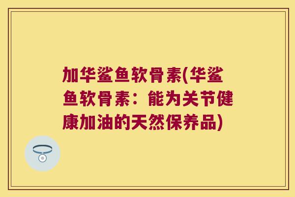 加华鲨鱼软骨素(华鲨鱼软骨素:能为关节健康加油的天然保养品) 加华鲨鱼软骨素(华鲨鱼软骨素:能为关节健康加油的天然保养品)