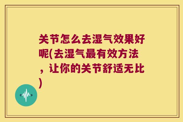关节怎么去湿气效果好呢(去湿气有效方法,让你的关节舒适无比) 关节怎么去湿气效果好呢(去湿气有效方法,让你的关节舒适无比)