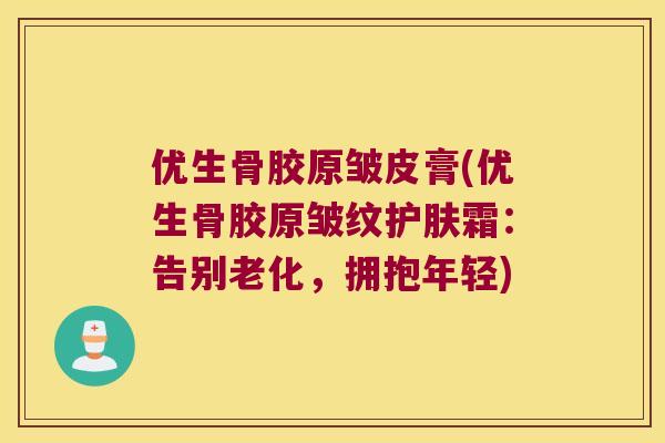 优生骨胶原皱皮膏(优生骨胶原皱纹护肤霜:告别老化,拥抱年轻) 优生骨胶原皱皮膏(优生骨胶原皱纹护肤霜:告别老化,拥抱年轻)