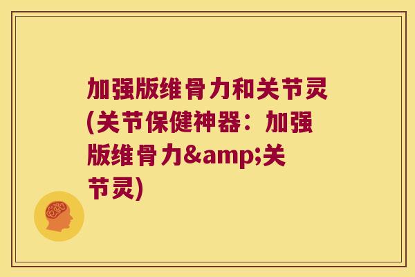 加强版维骨力和关节灵(关节保健神器:加强版维骨力&关节灵) 加强版维骨力和关节灵(关节保健神器:加强版维骨力&关节灵)