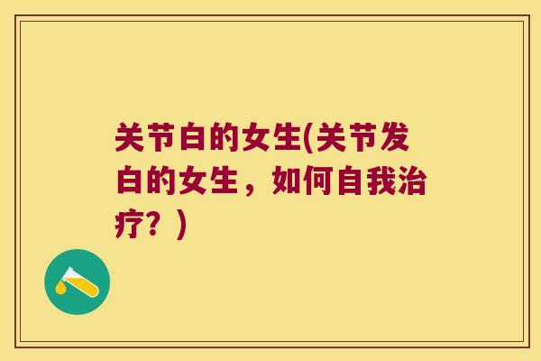 关节白的女生(关节发白的女生,如何自我?) 关节白的女生(关节发白的女生,如何自我?)