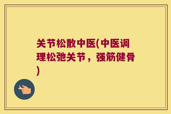 关节松散中医(中医调理松弛关节,) 关节松散中医(中医调理松弛关节,)