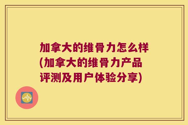 加拿大的维骨力怎么样(加拿大的维骨力产品评测及用户体验分享)