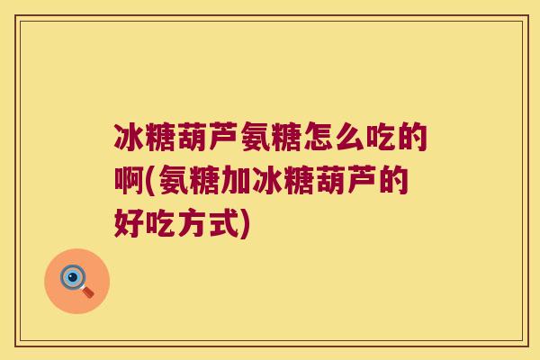 冰糖葫芦氨糖怎么吃的啊(氨糖加冰糖葫芦的好吃方式)