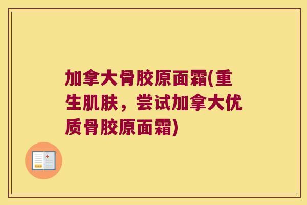 加拿大骨胶原面霜(重生,尝试加拿大优质骨胶原面霜) 加拿大骨胶原面霜(重生,尝试加拿大优质骨胶原面霜)