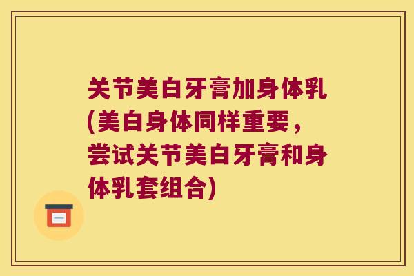 关节美白牙膏加身体乳(美白身体同样重要,尝试关节美白牙膏和身体乳套组合) 关节美白牙膏加身体乳(美白身体同样重要,尝试关节美白牙膏和身体乳套组合)