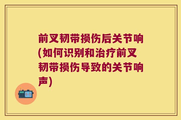 前叉韧带损伤后关节响(如何识别和前叉韧带损伤导致的关节响声) 前叉韧带损伤后关节响(如何识别和前叉韧带损伤导致的关节响声)