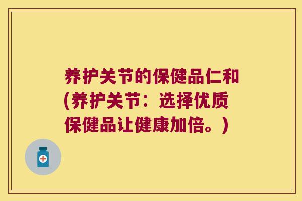 养护关节的保健品仁和(养护关节：选择优质保健品让健康加倍。)
