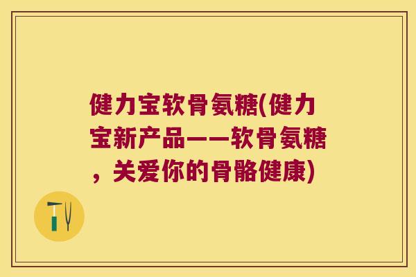 健力宝软骨氨糖(健力宝新产品——软骨氨糖,关爱你的骨骼健康) 健力宝软骨氨糖(健力宝新产品——软骨氨糖,关爱你的骨骼健康)