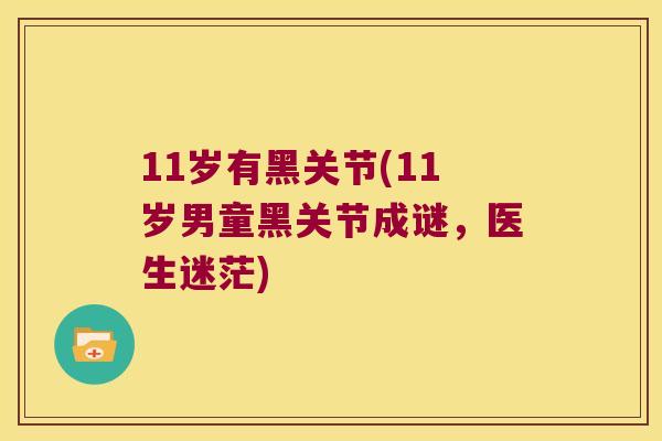 11岁有黑关节(11岁男童黑关节成谜,医生迷茫) 11岁有黑关节(11岁男童黑关节成谜,医生迷茫)