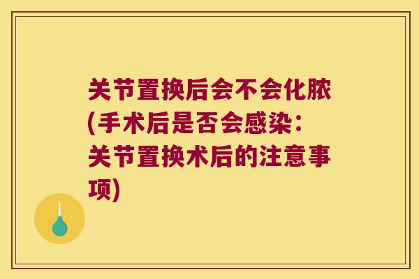 关节置换后会不会化脓(手术后是否会：关节置换术后的注意事项)