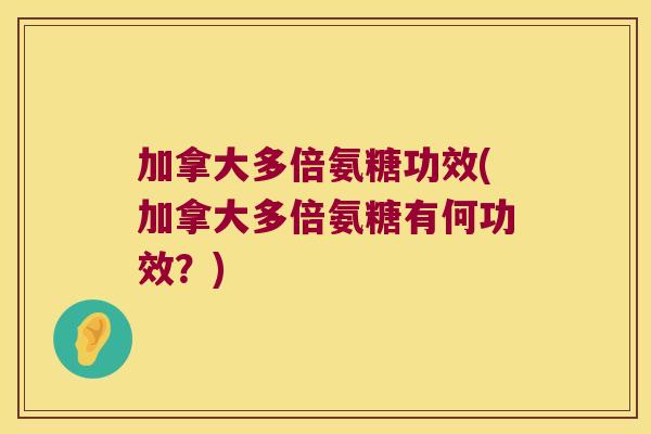加拿大多倍氨糖功效(加拿大多倍氨糖有何功效?) 加拿大多倍氨糖功效(加拿大多倍氨糖有何功效?)