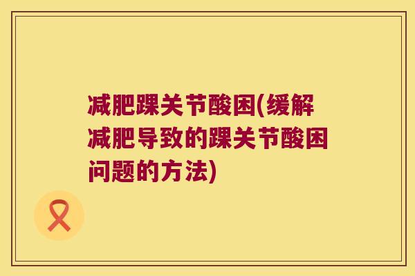 踝关节酸困(缓解导致的踝关节酸困问题的方法) 踝关节酸困(缓解导致的踝关节酸困问题的方法)