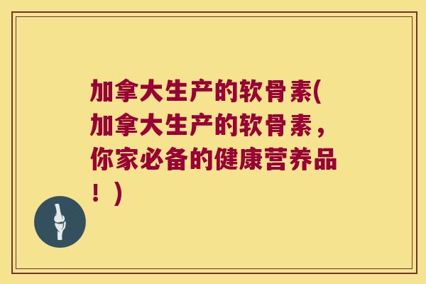 加拿大生产的软骨素(加拿大生产的软骨素,你家必备的健康营养品!) 加拿大生产的软骨素(加拿大生产的软骨素,你家必备的健康营养品!)