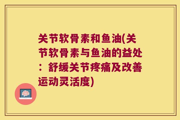 关节软骨素和鱼油(关节软骨素与鱼油的益处：舒缓关节及改善运动灵活度)