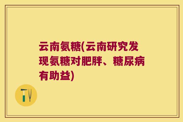 云南氨糖(云南研究发现氨糖对、有助益) 云南氨糖(云南研究发现氨糖对、有助益)