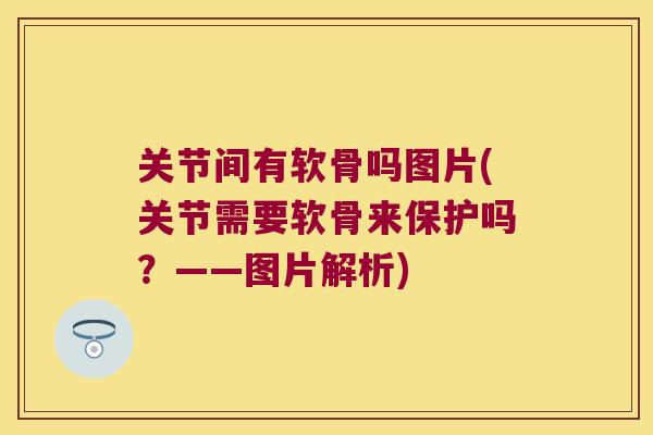 关节间有软骨吗图片(关节需要软骨来保护吗？——图片解析)