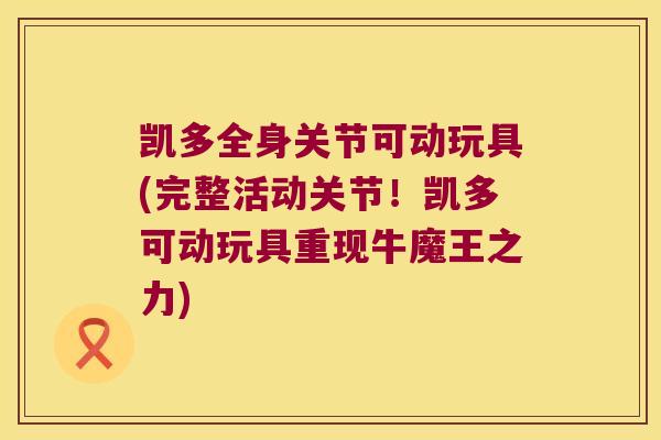 凯多全身关节可动玩具(完整活动关节!凯多可动玩具重现牛魔王之力) 凯多全身关节可动玩具(完整活动关节!凯多可动玩具重现牛魔王之力)