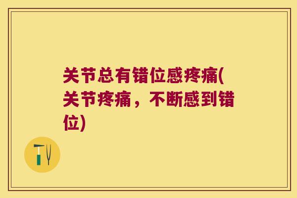 关节总有错位感(关节,不断感到错位) 关节总有错位感(关节,不断感到错位)