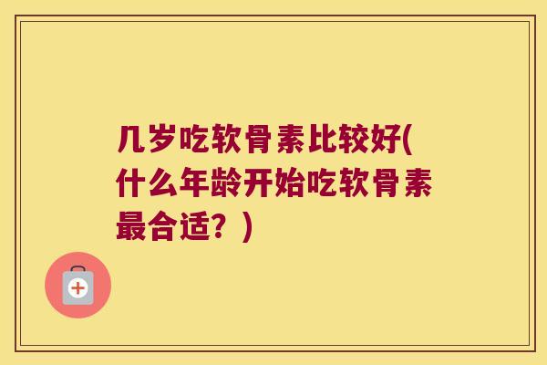 几岁吃软骨素比较好(什么年龄开始吃软骨素合适？)